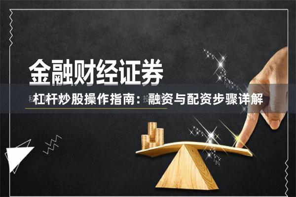 杠杆炒股操作指南：融资与配资步骤详解