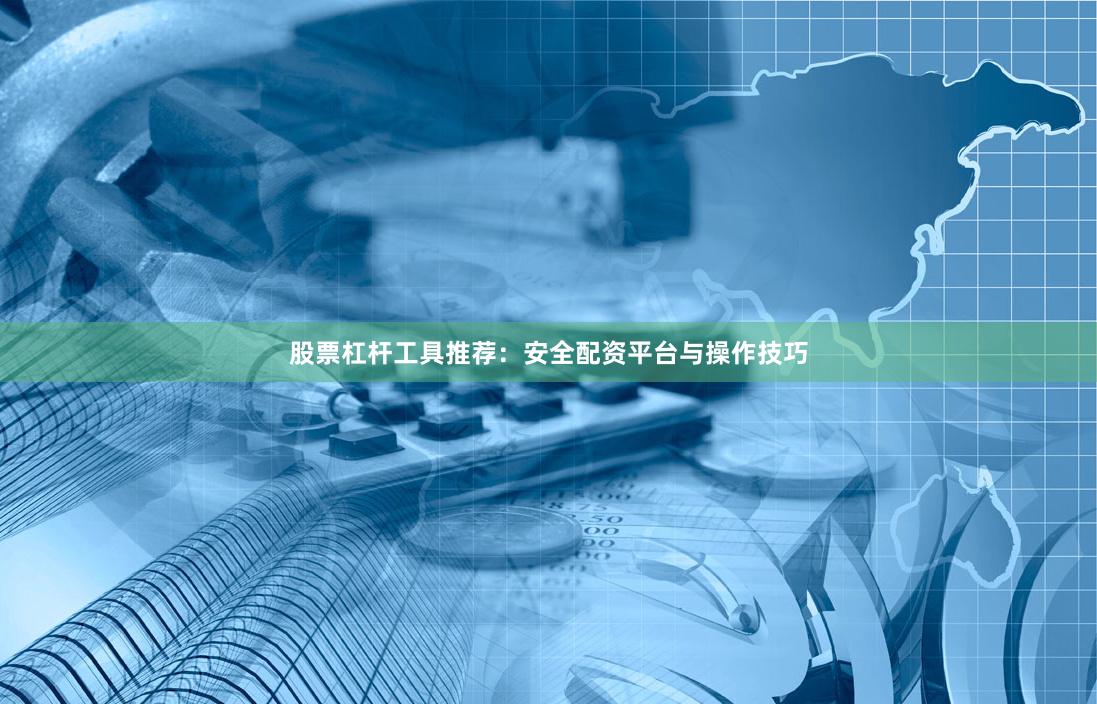 股票杠杆工具推荐：安全配资平台与操作技巧